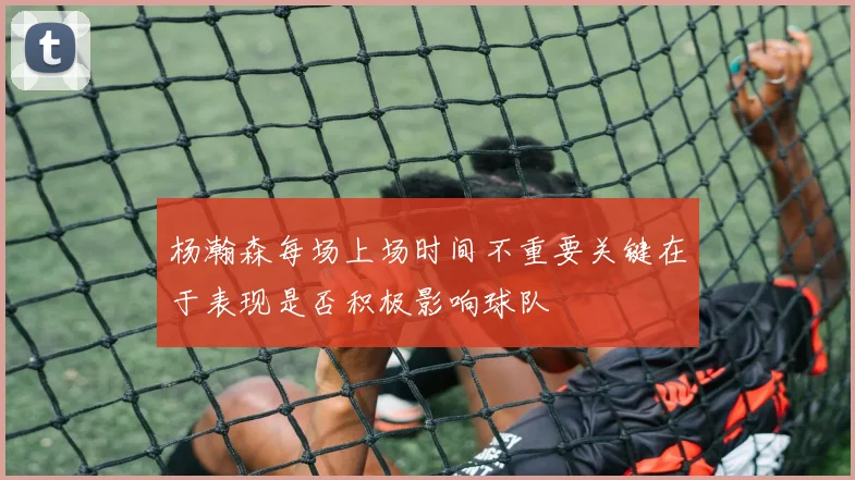 杨瀚森每场上场时间不重要关键在于表现是否积极影响球队