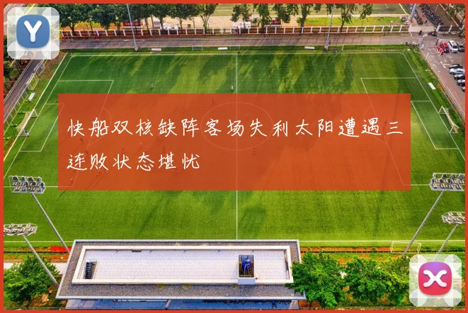 快船双核缺阵客场失利太阳遭遇三连败状态堪忧