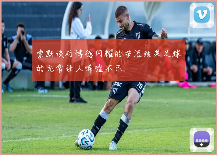 索默谈对博德闪耀的苦涩结果足球的无常让人唏嘘不已