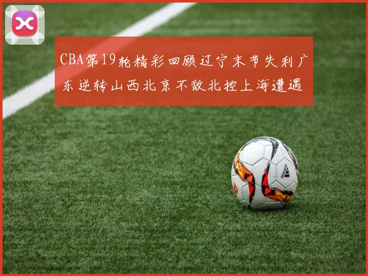 CBA第19轮精彩回顾辽宁末节失利广东逆转山西北京不敌北控上海遭遇浙江重创