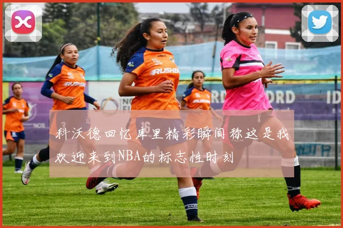 科沃德回忆库里精彩瞬间称这是我欢迎来到NBA的标志性时刻