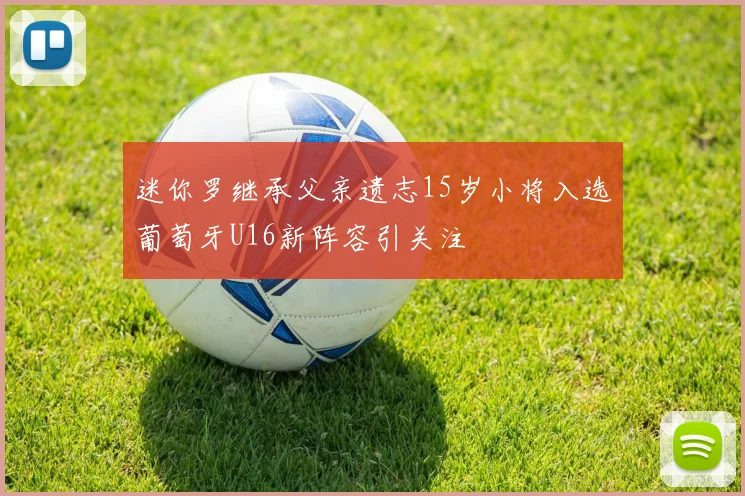 迷你罗继承父亲遗志15岁小将入选葡萄牙U16新阵容引关注