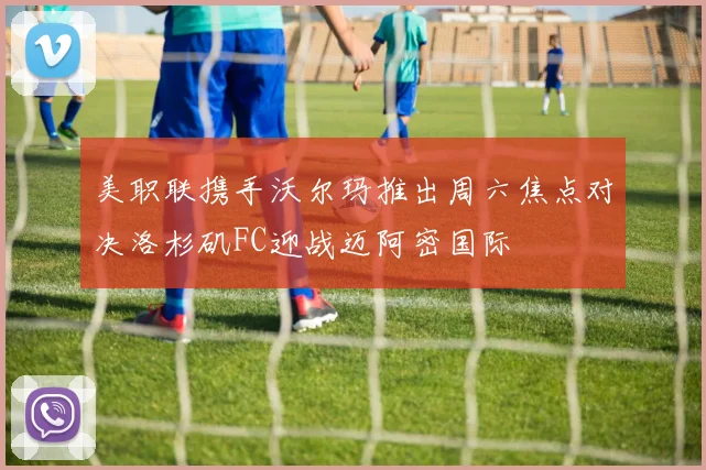 美职联携手沃尔玛推出周六焦点对决洛杉矶FC迎战迈阿密国际