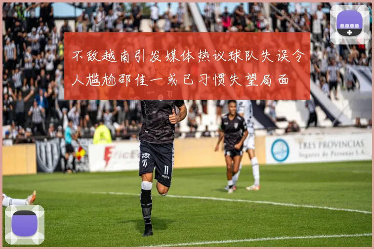 不敌越南引发媒体热议球队失误令人尴尬邵佳一或已习惯失望局面