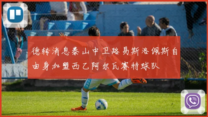 德转消息泰山中卫路易斯洛佩斯自由身加盟西乙阿尔瓦赛特球队