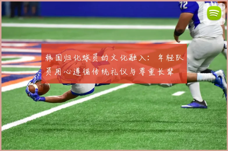 韩国归化球员的文化融入：年轻队员用心遵循传统礼仪与尊重长辈