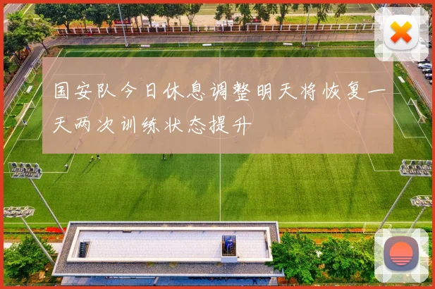 国安队今日休息调整明天将恢复一天两次训练状态提升