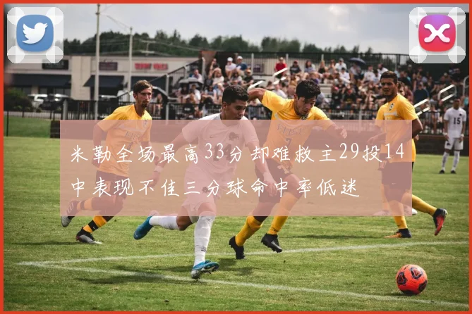 米勒全场最高33分却难救主29投14中表现不佳三分球命中率低迷