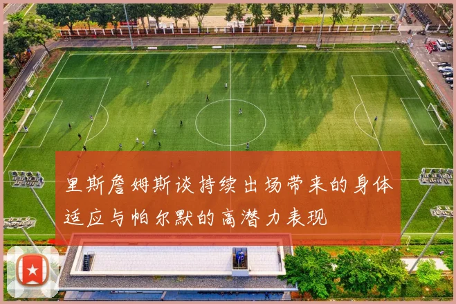 里斯詹姆斯谈持续出场带来的身体适应与帕尔默的高潜力表现
