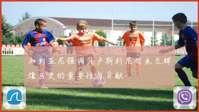 加利亚尼强调贝卢斯科尼对米兰辉煌历史的重要性与贡献