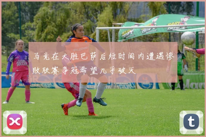 马竞在大胜巴萨后短时间内遭遇惨败联赛争冠希望几乎破灭