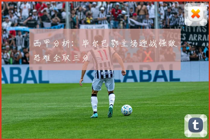 西甲分析：毕尔巴鄂主场迎战强敌恐难全取三分