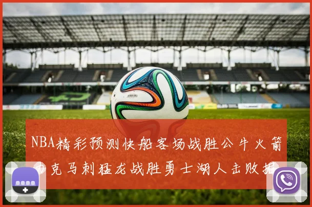 NBA精彩预测快船客场战胜公牛火箭力克马刺猛龙战胜勇士湖人击败掘金