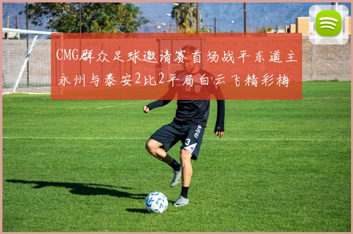 CMG群众足球邀请赛首场战平东道主永州与泰安2比2平局白云飞精彩梅开二度