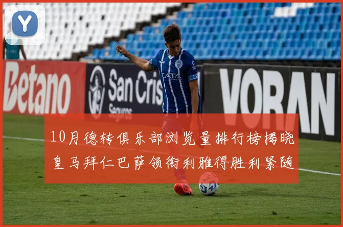 10月德转俱乐部浏览量排行榜揭晓皇马拜仁巴萨领衔利雅得胜利紧随其后