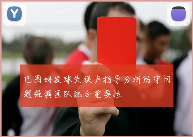 巴图姆发球失误卢指导分析防守问题强调团队配合重要性