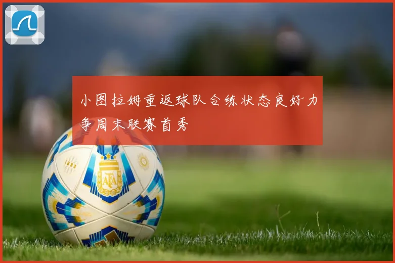 小图拉姆重返球队合练状态良好力争周末联赛首秀