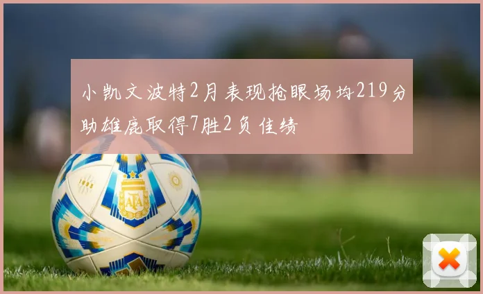 小凯文波特2月表现抢眼场均219分助雄鹿取得7胜2负佳绩