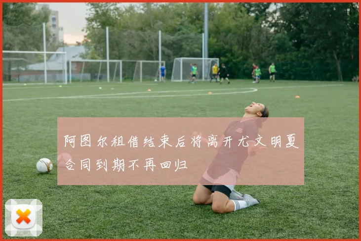 阿图尔租借结束后将离开尤文明夏合同到期不再回归
