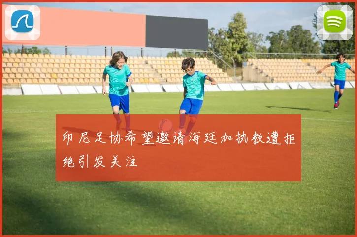 印尼足协希望邀请海廷加执教遭拒绝引发关注