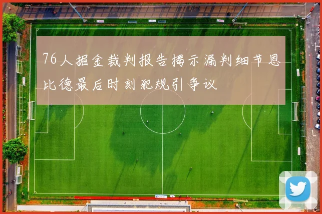 76人掘金裁判报告揭示漏判细节恩比德最后时刻犯规引争议