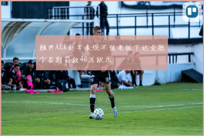 雅典AEK新年表现不佳老板下达全胜令否则罚款40万欧元