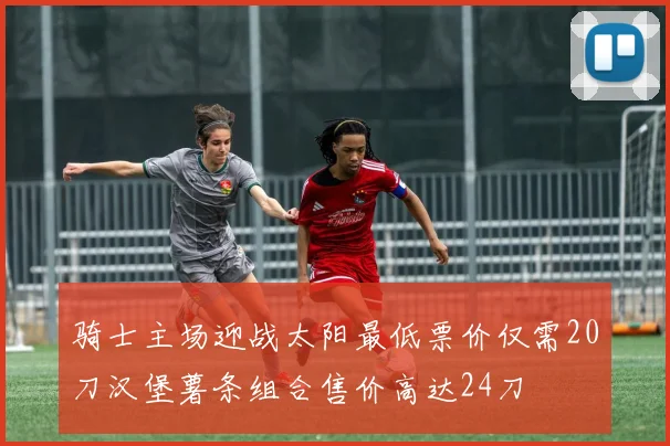 骑士主场迎战太阳最低票价仅需20刀汉堡薯条组合售价高达24刀