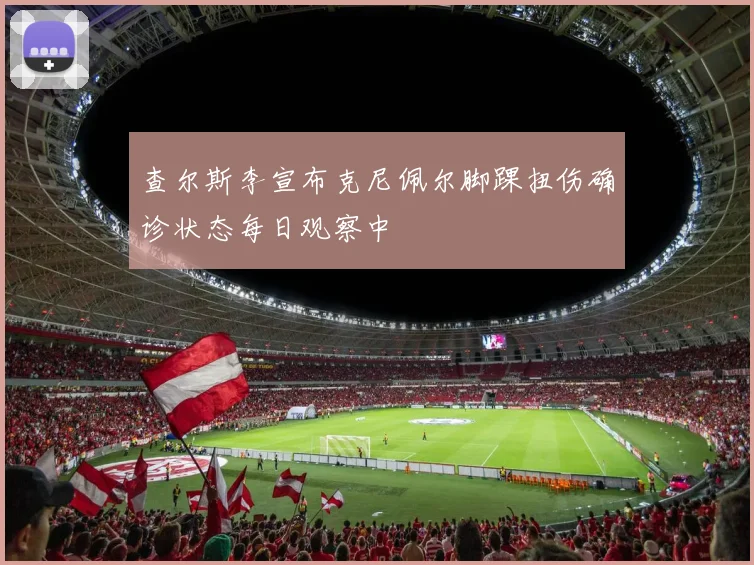 查尔斯李宣布克尼佩尔脚踝扭伤确诊状态每日观察中