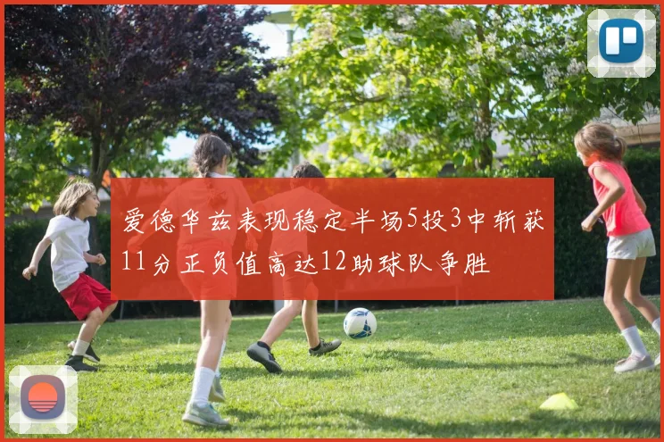 爱德华兹表现稳定半场5投3中斩获11分正负值高达12助球队争胜