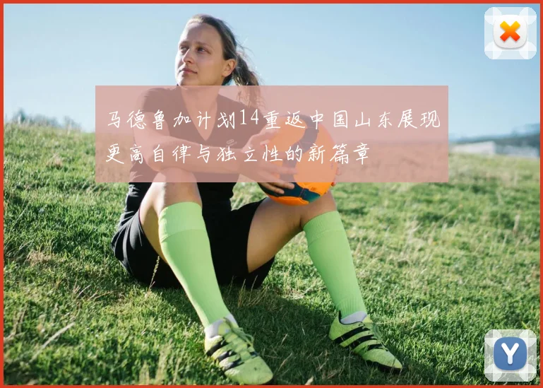 马德鲁加计划14重返中国山东展现更高自律与独立性的新篇章