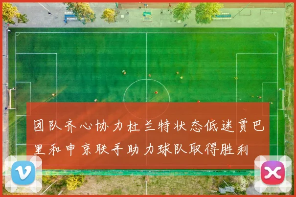 团队齐心协力杜兰特状态低迷贾巴里和申京联手助力球队取得胜利