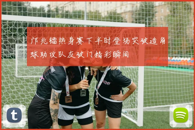邝兆镭热身赛下半时登场突破造角球助攻队友破门精彩瞬间