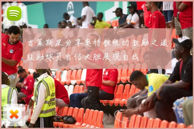 吉莱斯皮分享奥特教练的激励之道鼓励球员自信大胆展现自我