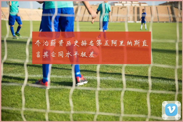 乔治薪资历史排名第五阿里纳斯直言其合同水平极差