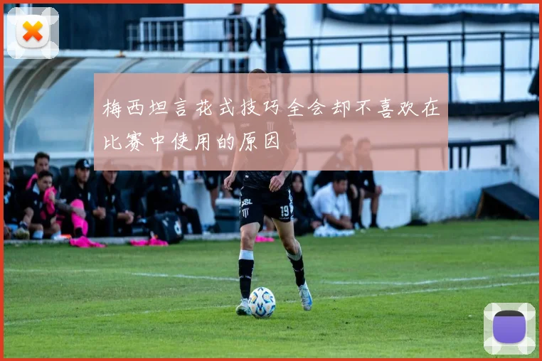 梅西坦言花式技巧全会却不喜欢在比赛中使用的原因