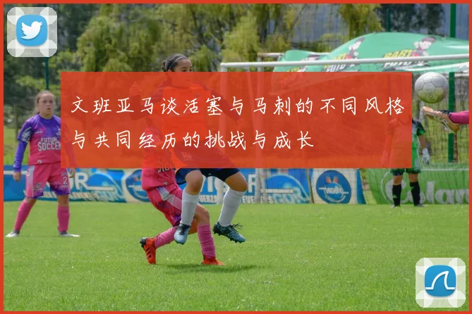 文班亚马谈活塞与马刺的不同风格与共同经历的挑战与成长