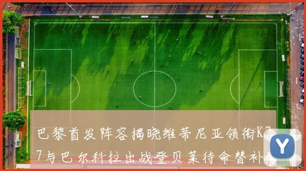 巴黎首发阵容揭晓维蒂尼亚领衔K77与巴尔科拉出战登贝莱待命替补席