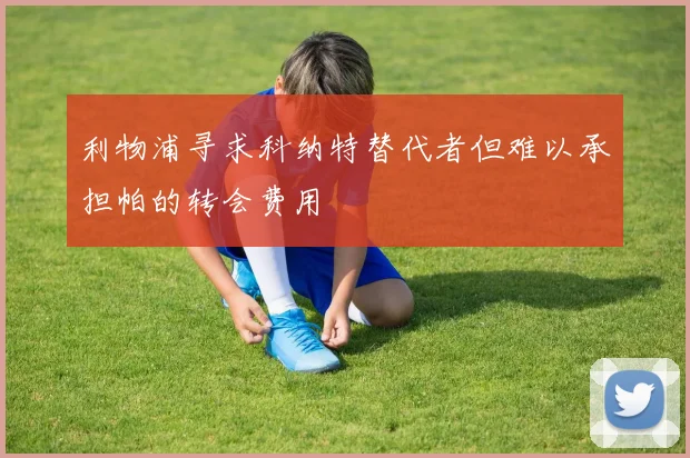 利物浦寻求科纳特替代者但难以承担帕的转会费用