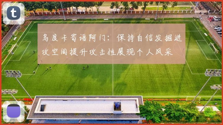 乌度卡寄语阿门：保持自信发掘进攻空间提升攻击性展现个人风采