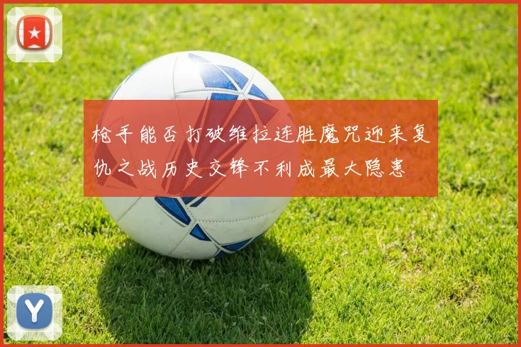 枪手能否打破维拉连胜魔咒迎来复仇之战历史交锋不利成最大隐患