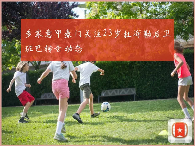 多家意甲豪门关注23岁杜海勒后卫班巴转会动态