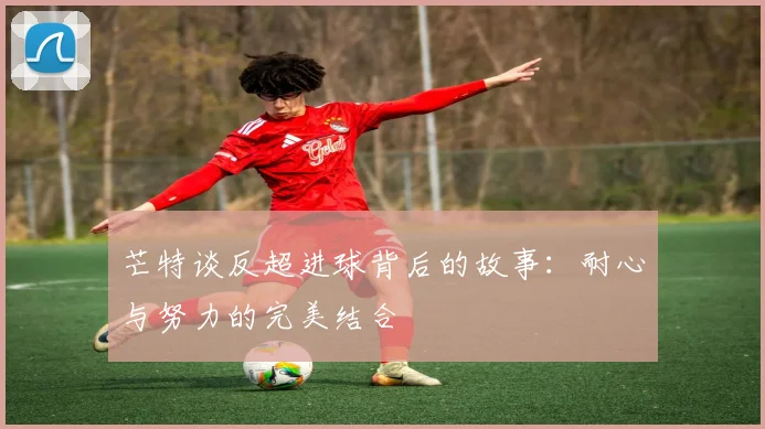 芒特谈反超进球背后的故事：耐心与努力的完美结合