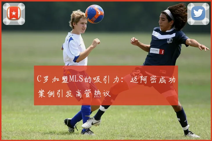 C罗加盟MLS的吸引力：迈阿密成功案例引发高管热议