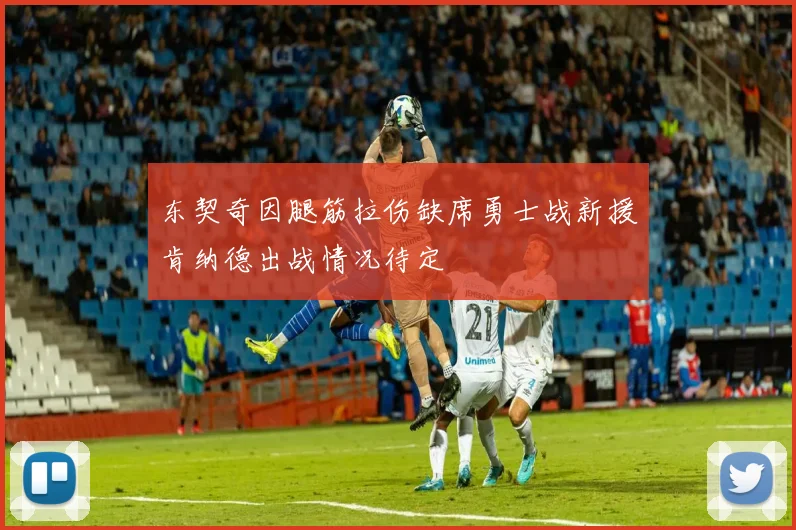 东契奇因腿筋拉伤缺席勇士战新援肯纳德出战情况待定